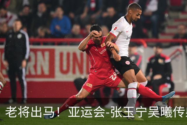 老将出马！亚运会-张玉宁吴曦传射 U23国足2-1逆转朝鲜开门红